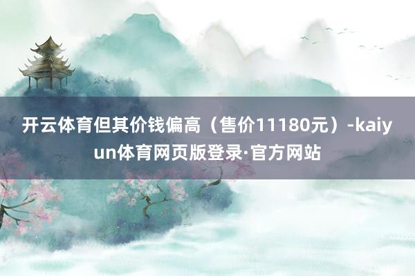 开云体育但其价钱偏高（售价11180元）-kaiyun体育网页版登录·官方网站