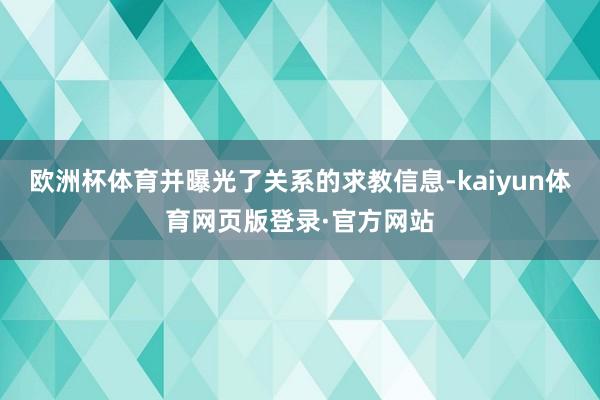 欧洲杯体育并曝光了关系的求教信息-kaiyun体育网页版登录·官方网站