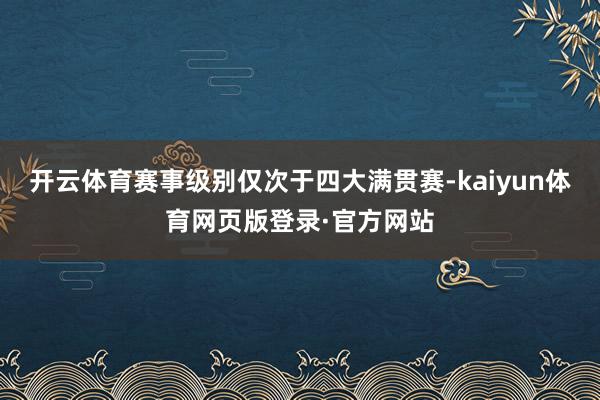 开云体育赛事级别仅次于四大满贯赛-kaiyun体育网页版登录·官方网站