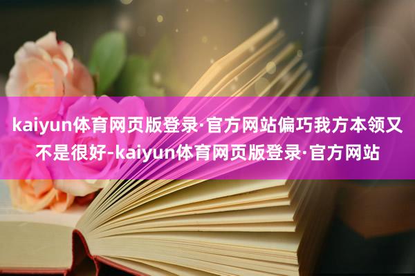 kaiyun体育网页版登录·官方网站偏巧我方本领又不是很好-kaiyun体育网页版登录·官方网站