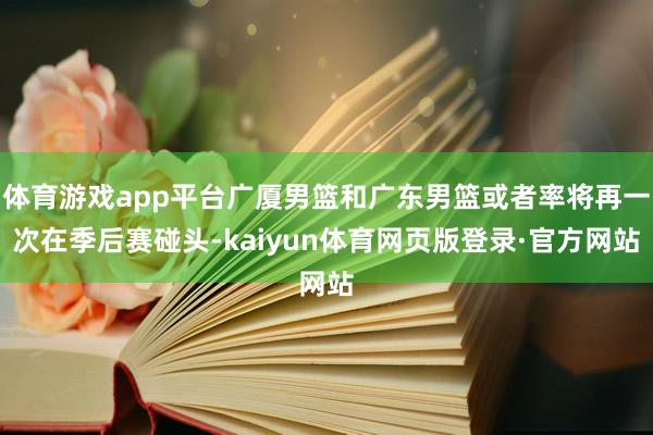 体育游戏app平台广厦男篮和广东男篮或者率将再一次在季后赛碰头-kaiyun体育网页版登录·官方网站