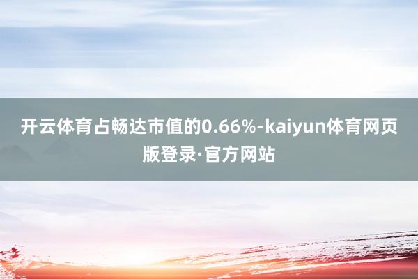 开云体育占畅达市值的0.66%-kaiyun体育网页版登录·官方网站