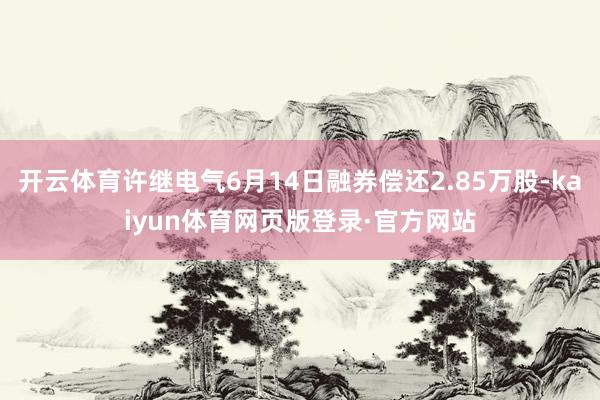 开云体育许继电气6月14日融券偿还2.85万股-kaiyun体育网页版登录·官方网站