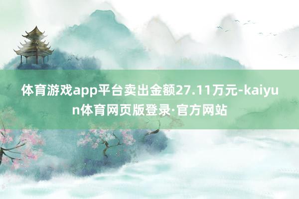 体育游戏app平台卖出金额27.11万元-kaiyun体育网页版登录·官方网站