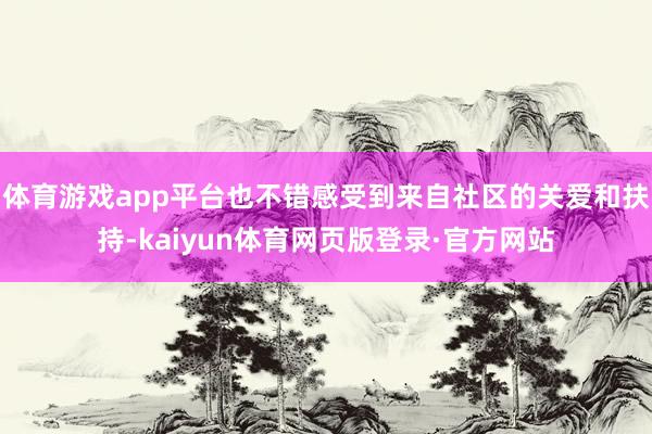 体育游戏app平台也不错感受到来自社区的关爱和扶持-kaiyun体育网页版登录·官方网站