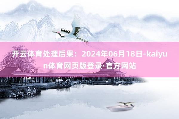 开云体育处理后果：2024年06月18日-kaiyun体育网页版登录·官方网站