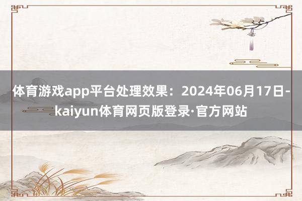 体育游戏app平台处理效果：2024年06月17日-kaiyun体育网页版登录·官方网站