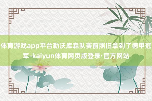 体育游戏app平台勒沃库森队赛前照旧拿到了德甲冠军-kaiyun体育网页版登录·官方网站