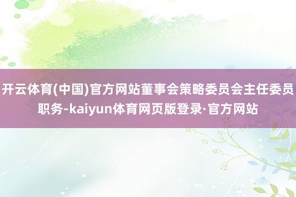 开云体育(中国)官方网站董事会策略委员会主任委员职务-kaiyun体育网页版登录·官方网站