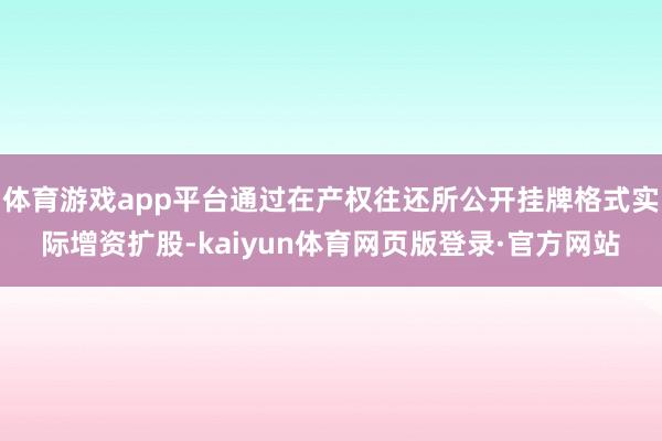 体育游戏app平台通过在产权往还所公开挂牌格式实际增资扩股-kaiyun体育网页版登录·官方网站