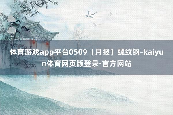 体育游戏app平台0509【月报】螺纹钢-kaiyun体育网页版登录·官方网站