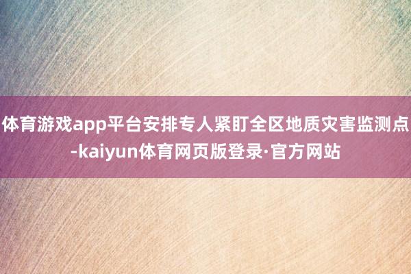 体育游戏app平台安排专人紧盯全区地质灾害监测点-kaiyun体育网页版登录·官方网站