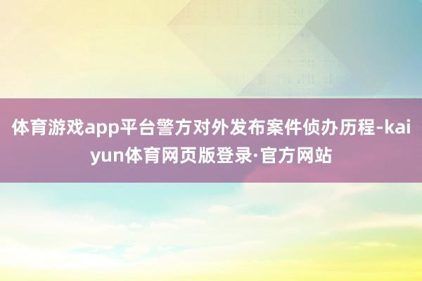 体育游戏app平台警方对外发布案件侦办历程-kaiyun体育网页版登录·官方网站