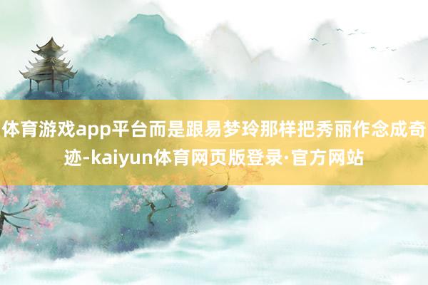 体育游戏app平台而是跟易梦玲那样把秀丽作念成奇迹-kaiyun体育网页版登录·官方网站