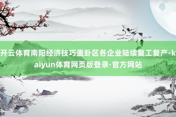 开云体育南阳经济技巧蛊卦区各企业陆续复工复产-kaiyun体育网页版登录·官方网站