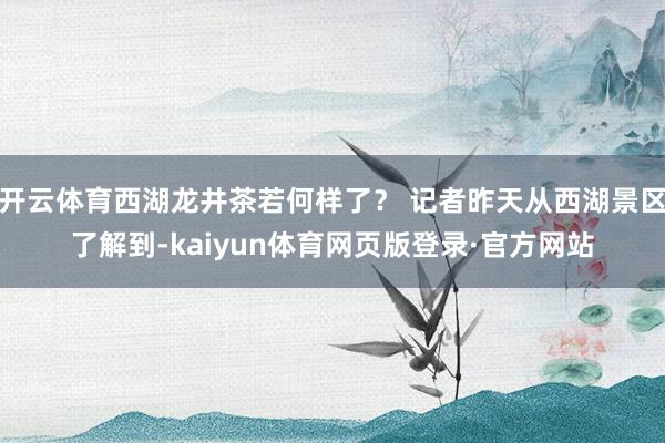 开云体育西湖龙井茶若何样了？ 记者昨天从西湖景区了解到-kaiyun体育网页版登录·官方网站