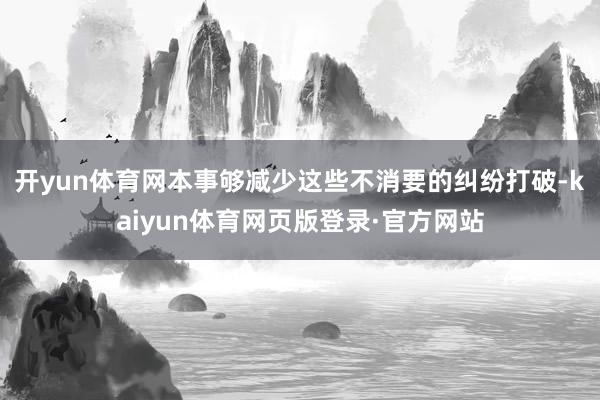 开yun体育网本事够减少这些不消要的纠纷打破-kaiyun体育网页版登录·官方网站