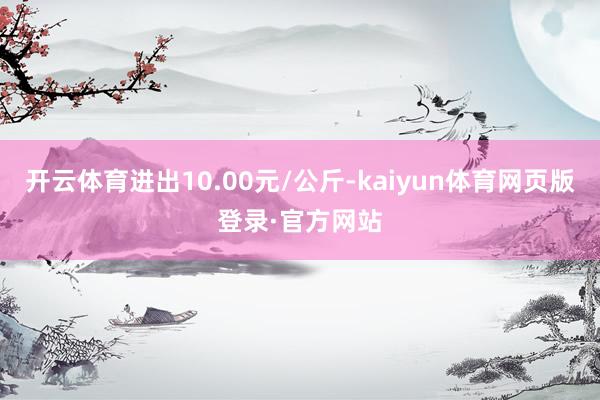 开云体育进出10.00元/公斤-kaiyun体育网页版登录·官方网站