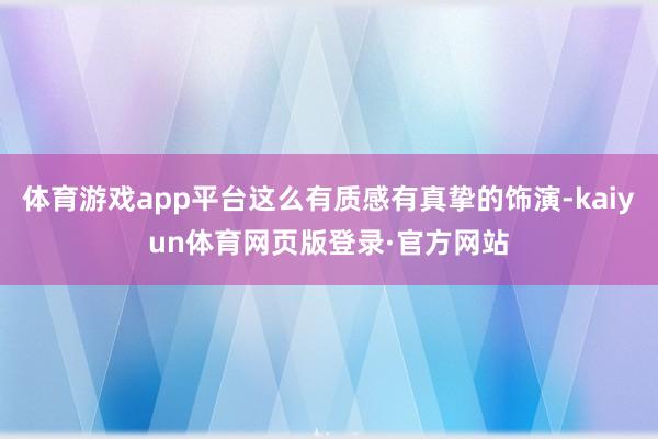 体育游戏app平台这么有质感有真挚的饰演-kaiyun体育网页版登录·官方网站