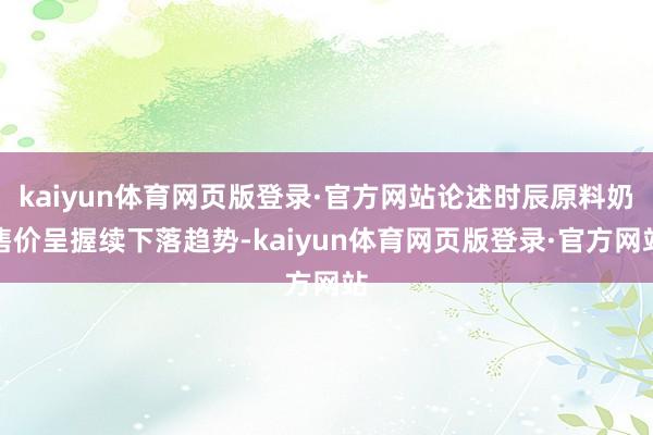 kaiyun体育网页版登录·官方网站论述时辰原料奶售价呈握续下落趋势-kaiyun体育网页版登录·官方网站