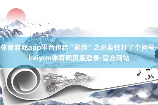 体育游戏app平台也给“刷脸”之必要性打了个问号-kaiyun体育网页版登录·官方网站