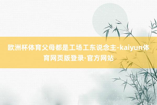 欧洲杯体育父母都是工场工东说念主-kaiyun体育网页版登录·官方网站