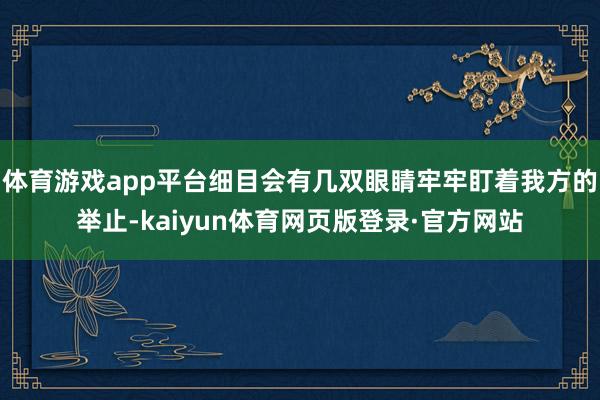 体育游戏app平台细目会有几双眼睛牢牢盯着我方的举止-kaiyun体育网页版登录·官方网站