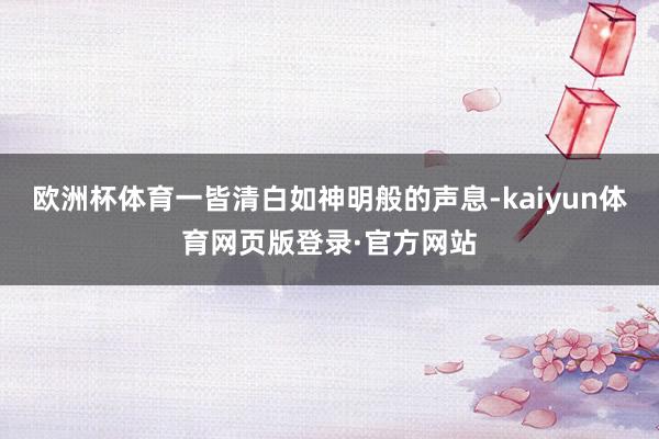 欧洲杯体育一皆清白如神明般的声息-kaiyun体育网页版登录·官方网站