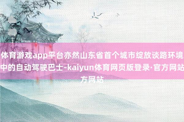 体育游戏app平台亦然山东省首个城市绽放谈路环境中的自动驾驶巴士-kaiyun体育网页版登录·官方网站