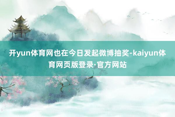 开yun体育网也在今日发起微博抽奖-kaiyun体育网页版登录·官方网站