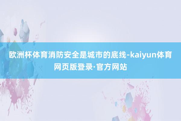 欧洲杯体育消防安全是城市的底线-kaiyun体育网页版登录·官方网站