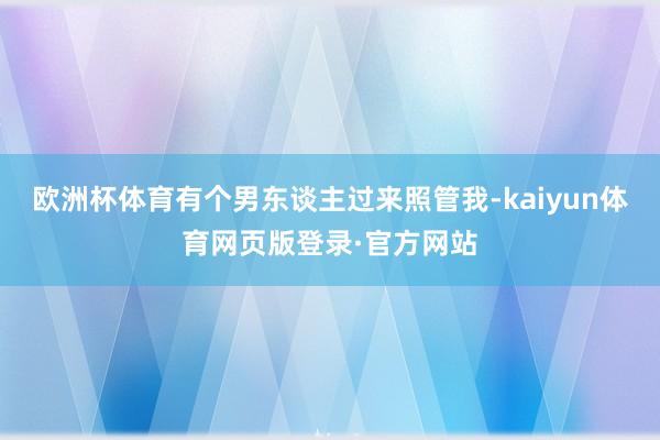 欧洲杯体育有个男东谈主过来照管我-kaiyun体育网页版登录·官方网站