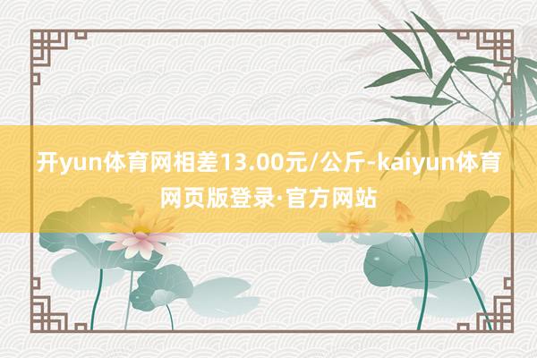 开yun体育网相差13.00元/公斤-kaiyun体育网页版登录·官方网站