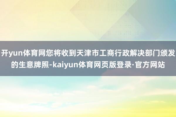 开yun体育网您将收到天津市工商行政解决部门颁发的生意牌照-kaiyun体育网页版登录·官方网站