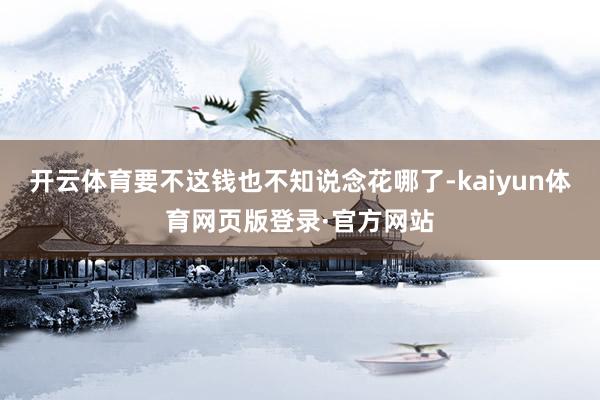 开云体育要不这钱也不知说念花哪了-kaiyun体育网页版登录·官方网站