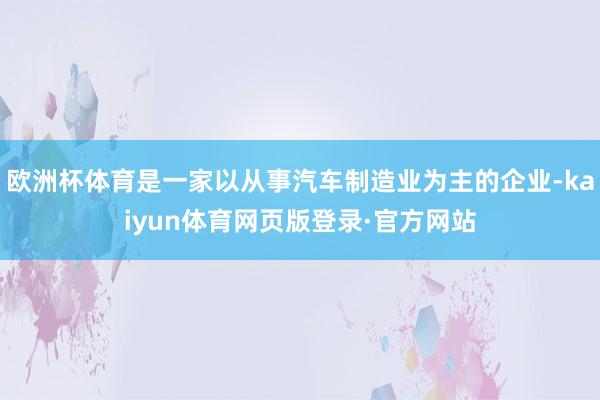 欧洲杯体育是一家以从事汽车制造业为主的企业-kaiyun体育网页版登录·官方网站