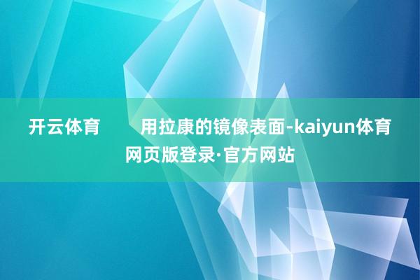 开云体育        用拉康的镜像表面-kaiyun体育网页版登录·官方网站