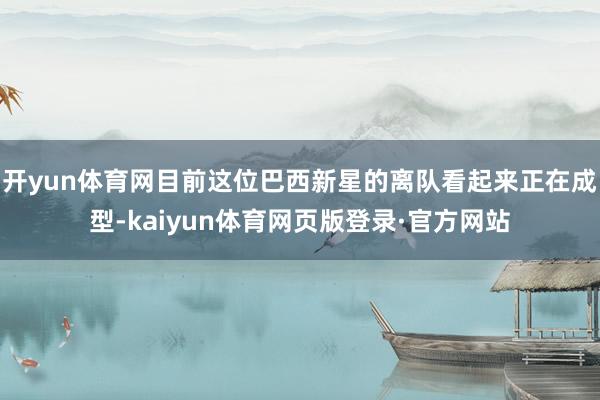 开yun体育网目前这位巴西新星的离队看起来正在成型-kaiyun体育网页版登录·官方网站