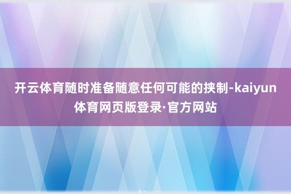 开云体育随时准备随意任何可能的挟制-kaiyun体育网页版登录·官方网站