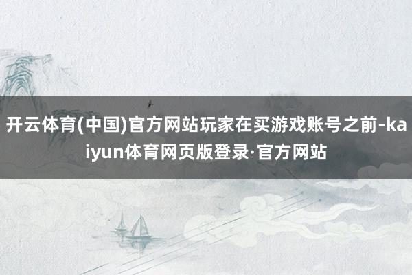 开云体育(中国)官方网站玩家在买游戏账号之前-kaiyun体育网页版登录·官方网站