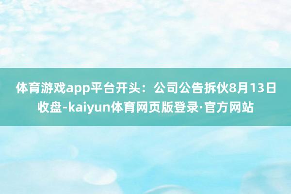 体育游戏app平台　　开头：公司公告　　拆伙8月13日收盘-kaiyun体育网页版登录·官方网站