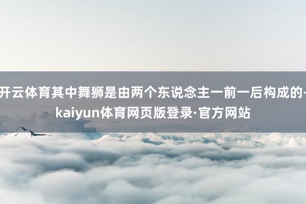 开云体育其中舞狮是由两个东说念主一前一后构成的-kaiyun体育网页版登录·官方网站