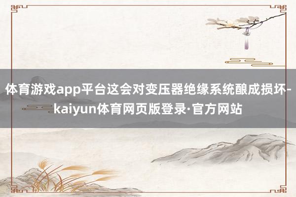 体育游戏app平台这会对变压器绝缘系统酿成损坏-kaiyun体育网页版登录·官方网站