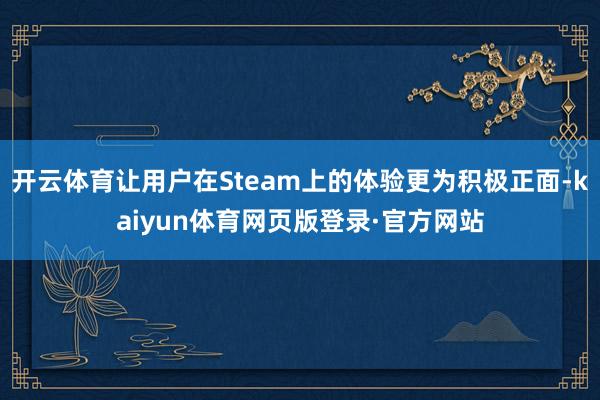 开云体育让用户在Steam上的体验更为积极正面-kaiyun体育网页版登录·官方网站