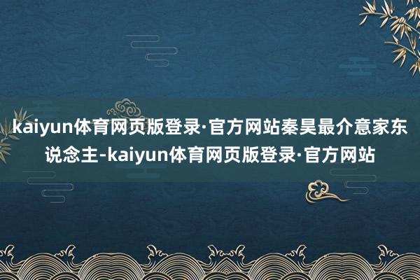 kaiyun体育网页版登录·官方网站秦昊最介意家东说念主-kaiyun体育网页版登录·官方网站