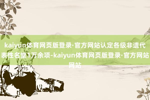 kaiyun体育网页版登录·官方网站认定各级非遗代表性名堂1万余项-kaiyun体育网页版登录·官方网站