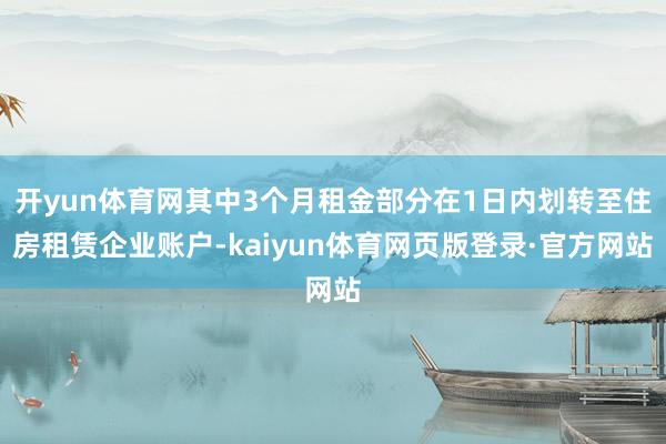 开yun体育网其中3个月租金部分在1日内划转至住房租赁企业账户-kaiyun体育网页版登录·官方网站