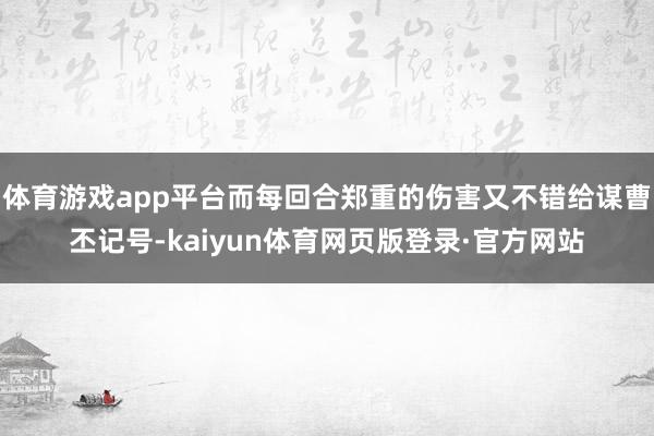 体育游戏app平台而每回合郑重的伤害又不错给谋曹丕记号-kaiyun体育网页版登录·官方网站