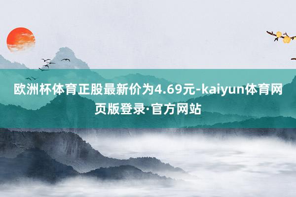 欧洲杯体育正股最新价为4.69元-kaiyun体育网页版登录·官方网站