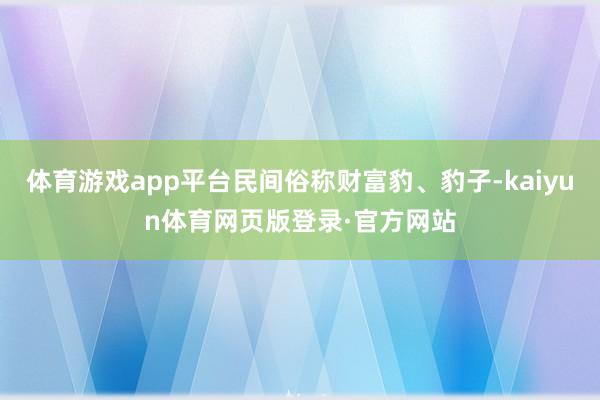 体育游戏app平台民间俗称财富豹、豹子-kaiyun体育网页版登录·官方网站